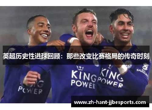 英超历史性进球回顾:那些改变比赛格局的传奇时刻