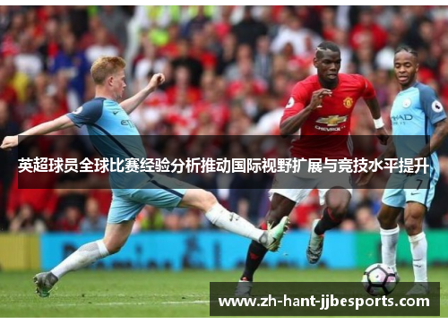 英超球员全球比赛经验分析推动国际视野扩展与竞技水平提升