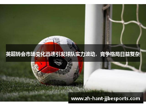 英超转会市场变化迅速引发球队实力波动，竞争格局日益复杂