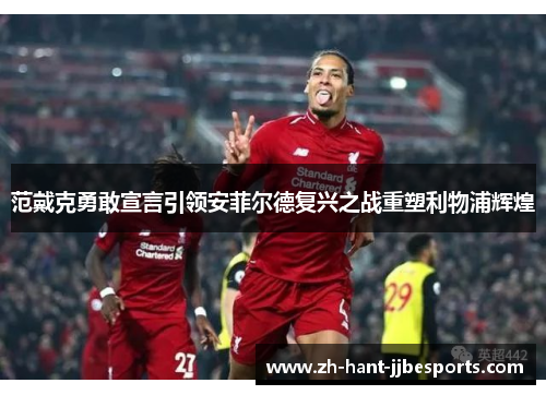 范戴克勇敢宣言引领安菲尔德复兴之战重塑利物浦辉煌