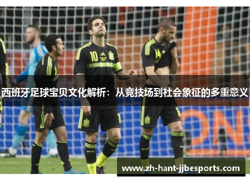 西班牙足球宝贝文化解析：从竞技场到社会象征的多重意义