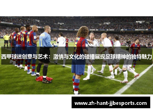 西甲球迷创意与艺术：激情与文化的碰撞展现足球精神的独特魅力