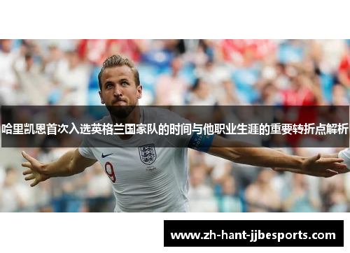 哈里凯恩首次入选英格兰国家队的时间与他职业生涯的重要转折点解析