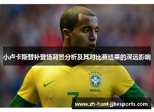小卢卡斯替补登场背景分析及其对比赛结果的深远影响