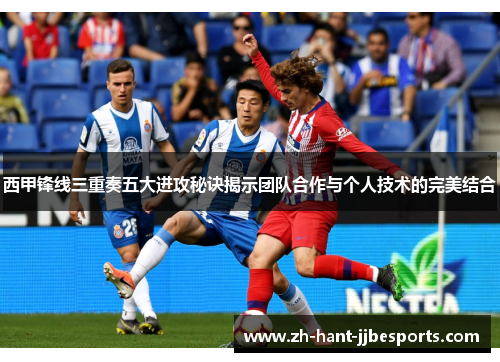 西甲锋线三重奏五大进攻秘诀揭示团队合作与个人技术的完美结合
