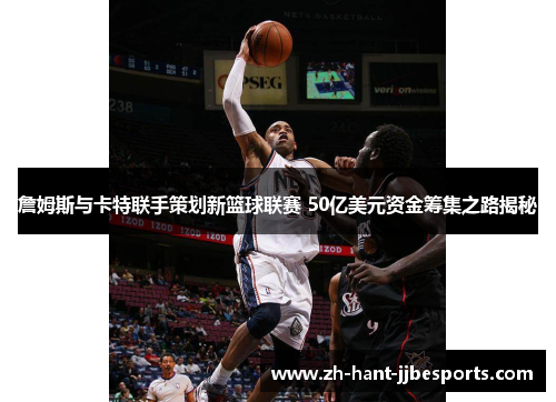 詹姆斯与卡特联手策划新篮球联赛 50亿美元资金筹集之路揭秘