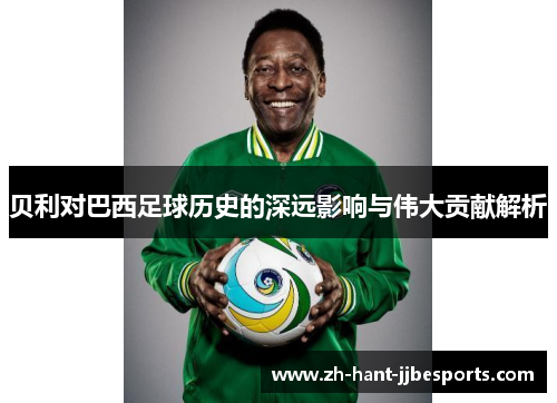 贝利对巴西足球历史的深远影响与伟大贡献解析