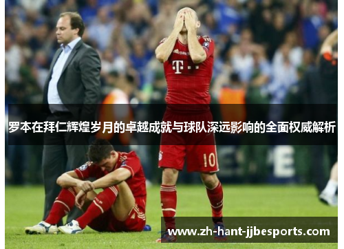 罗本在拜仁辉煌岁月的卓越成就与球队深远影响的全面权威解析