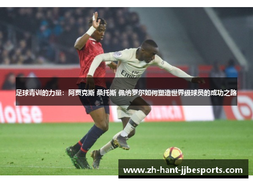 足球青训的力量：阿贾克斯 桑托斯 佩纳罗尔如何塑造世界级球员的成功之路