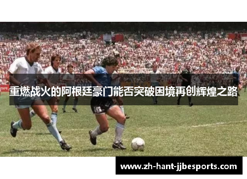 重燃战火的阿根廷豪门能否突破困境再创辉煌之路