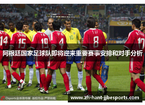 阿根廷国家足球队即将迎来重要赛事安排和对手分析