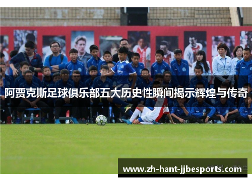 阿贾克斯足球俱乐部五大历史性瞬间揭示辉煌与传奇