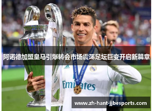 阿诺德加盟皇马引爆转会市场震荡足坛巨变开启新篇章 阿诺德加盟皇马引爆转会市场震荡足坛巨变开启新篇章