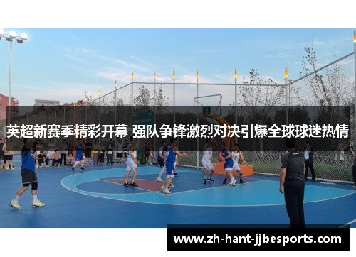 英超新赛季精彩开幕 强队争锋激烈对决引爆全球球迷热情