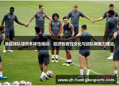 英超球队球员多样性培训:促进包容性文化与团队凝聚力建设 英超球队球员多样性培训:促进包容性文化与团队凝聚力建设