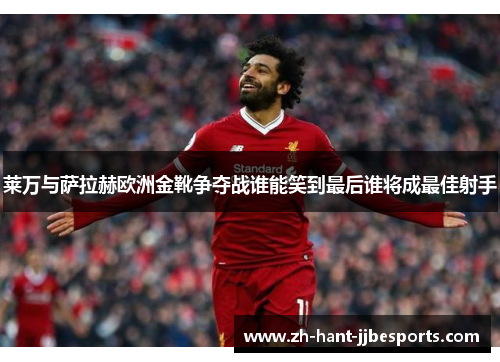 莱万与萨拉赫欧洲金靴争夺战谁能笑到最后谁将成最佳射手