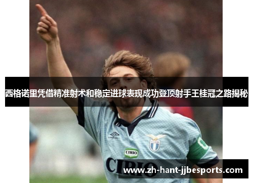 西格诺里凭借精准射术和稳定进球表现成功登顶射手王桂冠之路揭秘