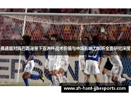 佩德里对阵巴西背景下亚洲杯战术价值与中场影响力解析全面研究深度