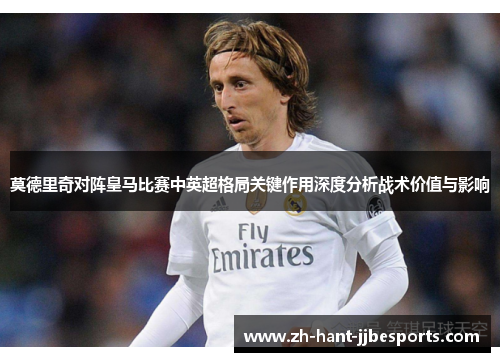 莫德里奇对阵皇马比赛中英超格局关键作用深度分析战术价值与影响
