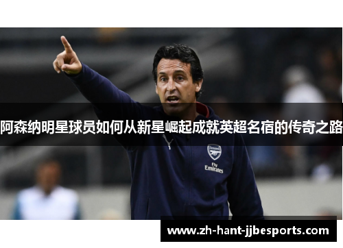 阿森纳明星球员如何从新星崛起成就英超名宿的传奇之路 阿森纳明星球员如何从新星崛起成就英超名宿的传奇之路