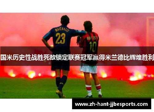 国米历史性战胜死敌锁定联赛冠军赢得米兰德比辉煌胜利