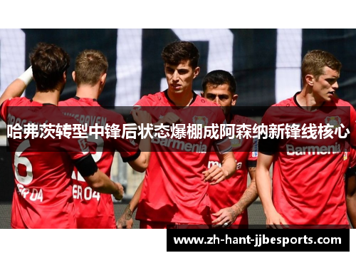 哈弗茨转型中锋后状态爆棚成阿森纳新锋线核心 哈弗茨转型中锋后状态爆棚成阿森纳新锋线核心