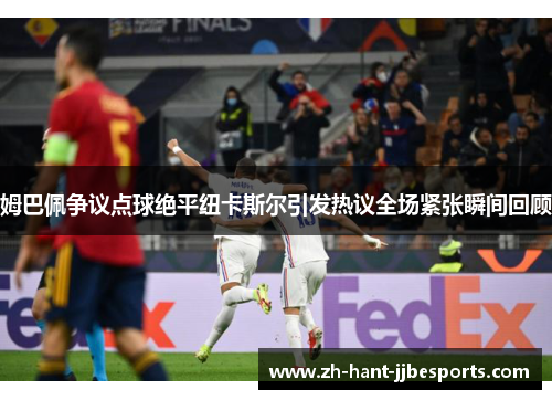 姆巴佩争议点球绝平纽卡斯尔引发热议全场紧张瞬间回顾 姆巴佩争议点球绝平纽卡斯尔引发热议全场紧张瞬间回顾