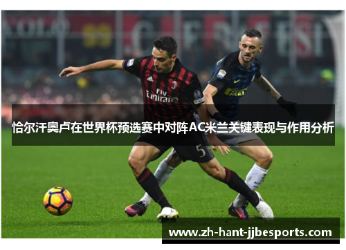 恰尔汗奥卢在世界杯预选赛中对阵AC米兰关键表现与作用分析