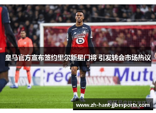 皇马官方宣布签约里尔新星门将 引发转会市场热议 皇马官方宣布签约里尔新星门将 引发转会市场热议