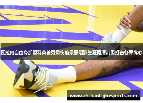 瓦拉内自由身加盟科莫首秀重伤前景蒙阴影生涯再遭沉重打击各界忧心 瓦拉内自由身加盟科莫首秀重伤前景蒙阴影生涯再遭沉重打击各界忧心