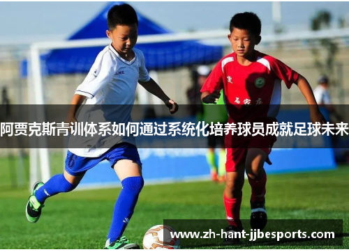 阿贾克斯青训体系如何通过系统化培养球员成就足球未来