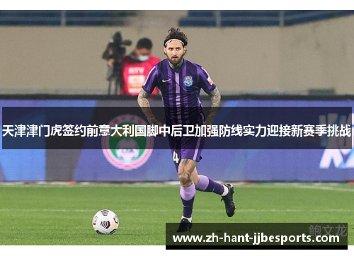 天津津门虎签约前意大利国脚中后卫加强防线实力迎接新赛季挑战 天津津门虎签约前意大利国脚中后卫加强防线实力迎接新赛季挑战