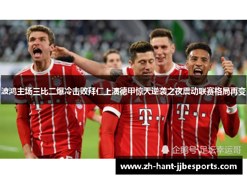 波鸿主场三比二爆冷击败拜仁上演德甲惊天逆袭之夜震动联赛格局再变 波鸿主场三比二爆冷击败拜仁上演德甲惊天逆袭之夜震动联赛格局再变