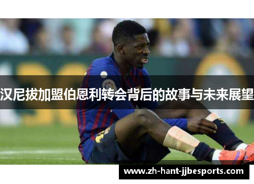 汉尼拔加盟伯恩利转会背后的故事与未来展望 汉尼拔加盟伯恩利转会背后的故事与未来展望