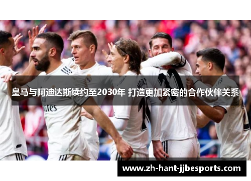 皇马与阿迪达斯续约至2030年 打造更加紧密的合作伙伴关系 皇马与阿迪达斯续约至2030年 打造更加紧密的合作伙伴关系