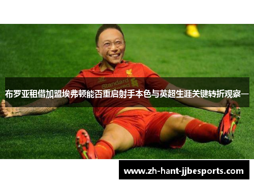 布罗亚租借加盟埃弗顿能否重启射手本色与英超生涯关键转折观察一 布罗亚租借加盟埃弗顿能否重启射手本色与英超生涯关键转折观察一