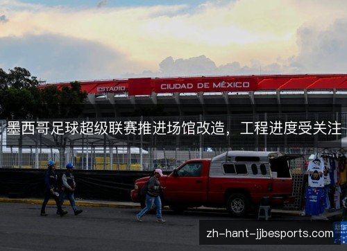 墨西哥足球超级联赛推进场馆改造,工程进度受关注 墨西哥足球超级联赛推进场馆改造,工程进度受关注